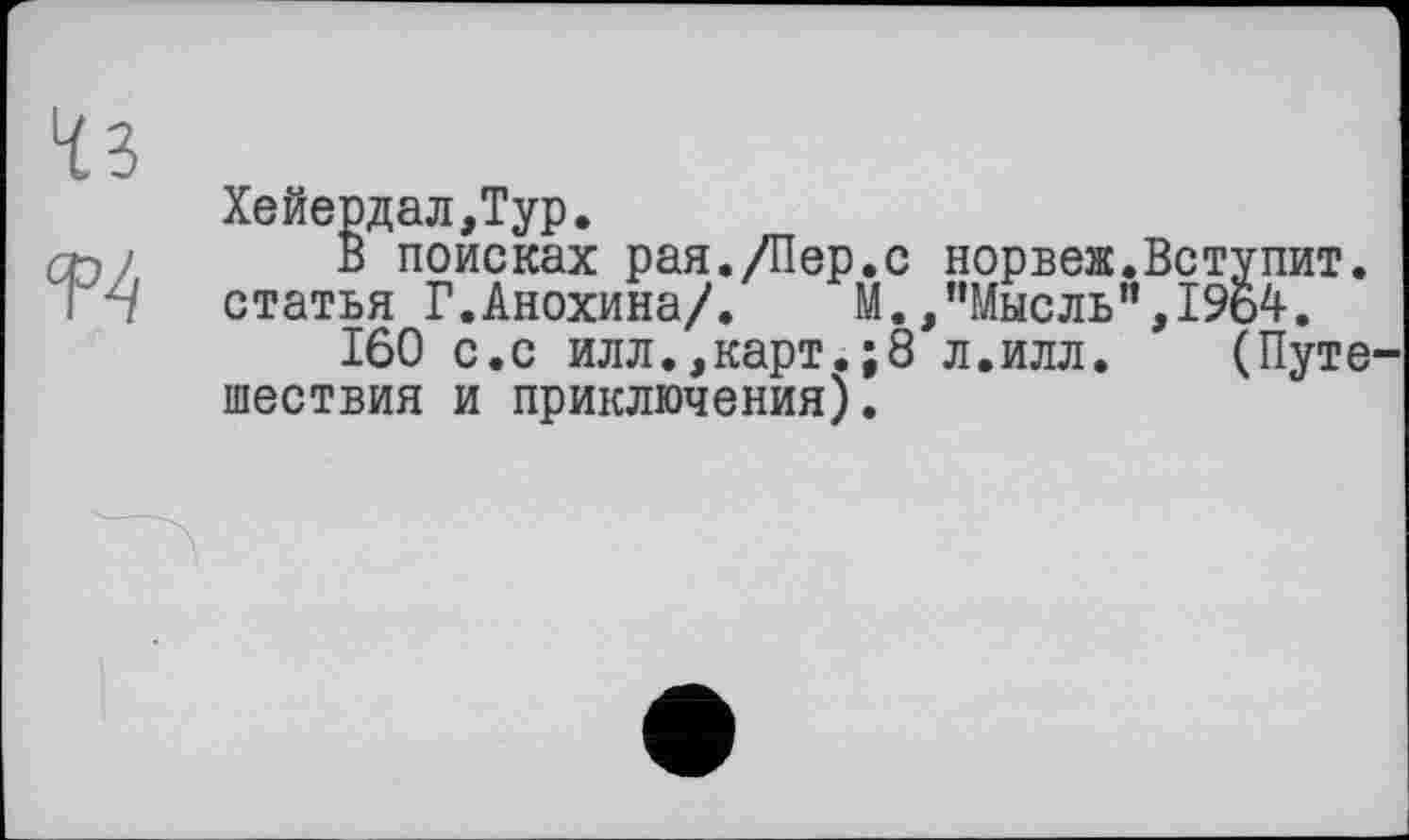 ﻿
Хейердал,Typ.
В поисках рая./Пер.с норвеж.Вступит, статья Г.Анохина/.	М.,пМысль'’,1904.
160 с.с илл.,карт.;8 л.илл. (Путе' шествия и приключения).